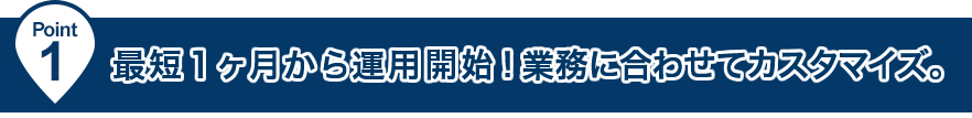 最短1ヶ月から運用開始！業務に合わせてカスタマイズ。