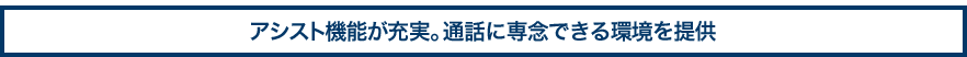 アシスト機能が充実。通話に専念できる環境を提供
