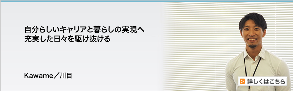 自分らしいキャリアと暮らしの実現へ充実した日々を駆け抜ける　Kawame／川目
