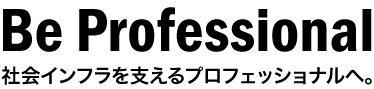 Be　Professionalｰ社会インフラを支えるプロフェッショナルへ。