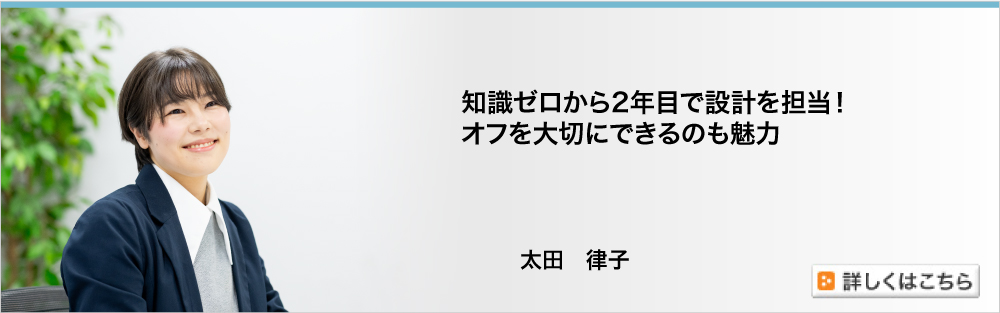 知識ゼロから2年目で設計を担当！　オフを大切にできるのも魅力／太田律子