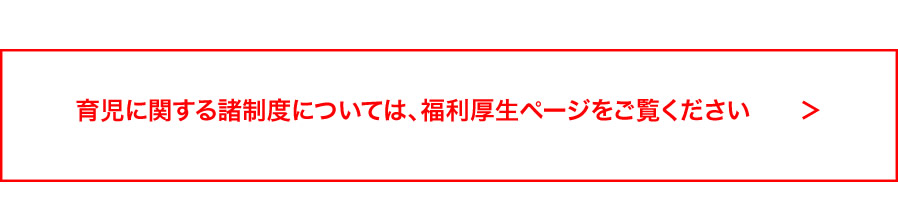 育児に関する諸制度については、福利厚生ページをご覧ください