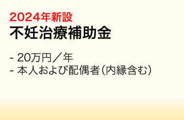 2024年新設：不妊治療補助金／・20万円／年　・本人および配偶者（内縁含む）