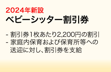 2024年新設：ベビーシッター割引券／・割引券1枚あたり2,200円の割引　・家庭内保育および保育所等への送迎に対し、割引券を支給