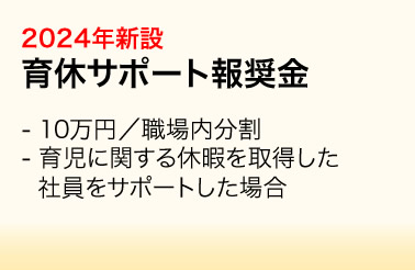 2024年新設：育休サポート報奨金／・10万円／職場内分割　・育児に関する休暇を取得した社員をサポートした場合