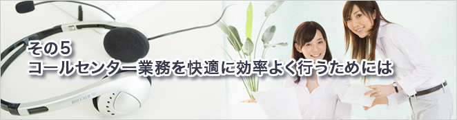 その5：コールセンター業務を快適に効率よく行うためには