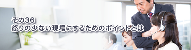 その36：怒りの少ない現場にするためのポイントとは