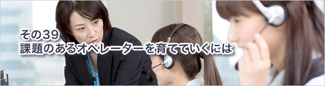 その39：課題のあるオペレーターを育てていくには