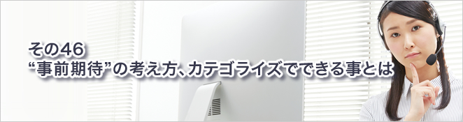その46：“事前期待”の考え方、カテゴライズでできる事とは