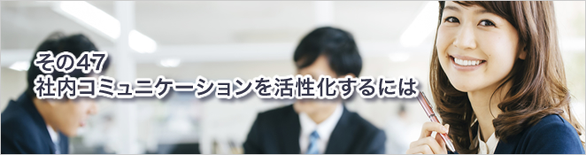 その47：社内コミュニケーションを活性化するには