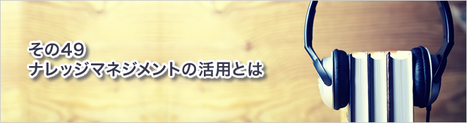 その49：ナレッジマネジメントの活用とは