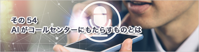 その54：AIがコールセンターにもたらすものとは