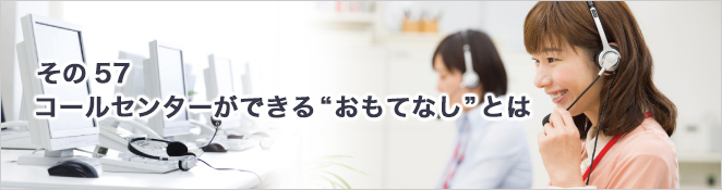 その57：コールセンターができる“おもてなし”とは