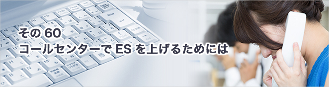 その60：コールセンターでESを上げるためには