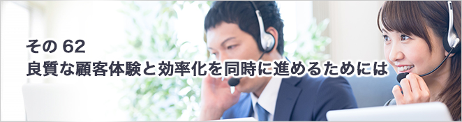 その62：良質な顧客体験と効率化を同時に進めるためには