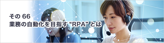 その66：業務の自動化を目指す“RPA”とは