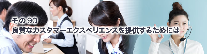 その90　 良質なカスタマーエクスペリエンスを提供するためには