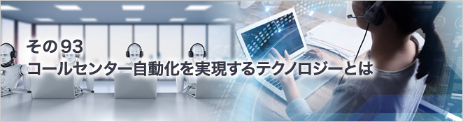 その93　コールセンター自動化を実現するテクノロジーとは