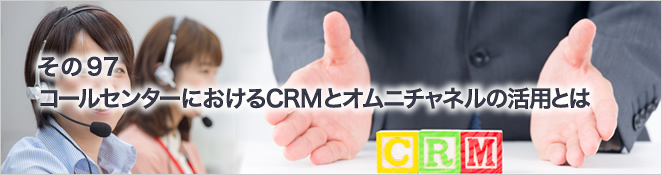 その97　コールセンターにおけるCRMとオムニチャネルの活用とは