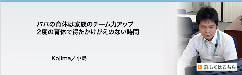 パパの育休は家族のチーム力アップ　2度の育休で得たかけがえのない時間　Kojima／小島