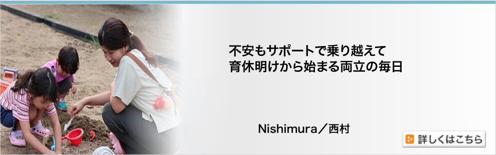 不安もサポートで乗り越えて　育休明けから始まる両立の毎日　Nishimura／西村